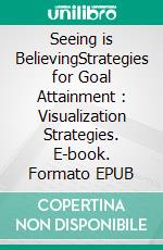 Seeing is BelievingStrategies for Goal Attainment : Visualization Strategies. E-book. Formato EPUB ebook