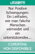 Nur Positive Schwingungen: Ein Leitfaden, wie man falsche Menschen vermeidet und ein unterstützendes Leben entwickelt. E-book. Formato EPUB ebook