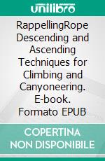 RappellingRope Descending and Ascending Techniques for Climbing and Canyoneering. E-book. Formato EPUB ebook