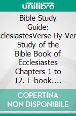 Bible Study Guide: EcclesiastesVerse-By-Verse Study of the Bible Book of Ecclesiastes Chapters 1 to 12. E-book. Formato EPUB ebook