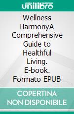 Wellness HarmonyA Comprehensive Guide to Healthful Living. E-book. Formato EPUB ebook