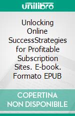 Unlocking Online SuccessStrategies for Profitable Subscription Sites. E-book. Formato EPUB ebook di Jim Stephens