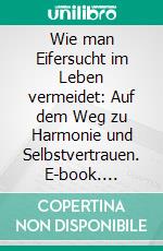 Wie man Eifersucht im Leben vermeidet: Auf dem Weg zu Harmonie und Selbstvertrauen. E-book. Formato EPUB ebook