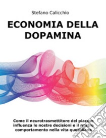 Economia della DopaminaCome il neurotrasmettitore del piacere influenza le nostre decisioni e il nostro comportamento nella vita quotidiana. E-book. Formato EPUB ebook di Stefano Calicchio