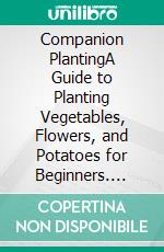 Companion PlantingA Guide to Planting Vegetables, Flowers, and Potatoes for Beginners. E-book. Formato EPUB ebook di Bethania Gruber