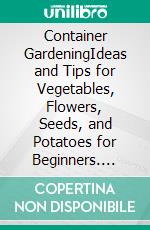 Container GardeningIdeas and Tips for Vegetables, Flowers, Seeds, and Potatoes for Beginners. E-book. Formato EPUB ebook di Bethania Gruber