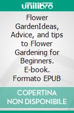 Flower GardenIdeas, Advice, and tips to Flower Gardening for Beginners. E-book. Formato EPUB ebook di Bethania Gruber