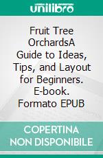 Fruit Tree OrchardsA Guide to Ideas, Tips, and Layout for Beginners. E-book. Formato EPUB ebook di Bethania Gruber