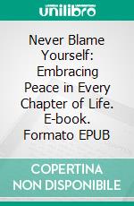 Never Blame Yourself: Embracing Peace in Every Chapter of Life. E-book. Formato EPUB ebook