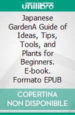 Japanese GardenA Guide of Ideas, Tips, Tools, and Plants for Beginners. E-book. Formato EPUB ebook