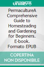 PermacultureA Comprehensive Guide to Homesteading and Gardening for Beginners. E-book. Formato EPUB ebook