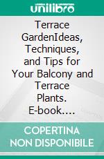 Terrace GardenIdeas, Techniques, and Tips for Your Balcony and Terrace Plants. E-book. Formato EPUB ebook