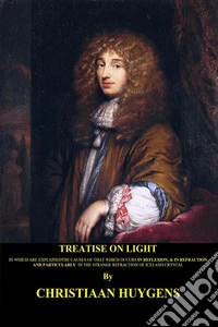 Treatise on light (Illustrated and Translated)In which are explained the causes of that which occurs in reflexion, &amp; in refraction and particularly in the strange refraction of Iceland crystal. E-book. Formato EPUB ebook