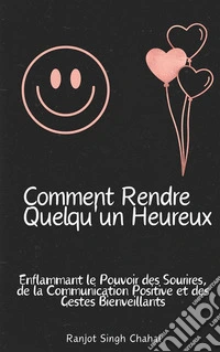 Comment Rendre Quelqu'un Heureux : Enflammant le Pouvoir des Sourires, de la Communication Positive et des Gestes Bienveillants. E-book. Formato EPUB ebook