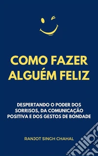Como Fazer Alguém Feliz: Despertando o Poder dos Sorrisos, da Comunicação Positiva e dos Gestos de Bondade. E-book. Formato EPUB ebook
