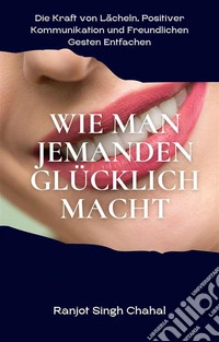 Wie man Jemanden Glücklich Macht: Die Kraft von Lächeln, Positiver Kommunikation und Freundlichen Gesten Entfachen. E-book. Formato EPUB ebook