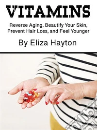 VitaminsReverse Aging, Beautify Your Skin, Prevent Hair Loss, and Feel Younger. E-book. Formato EPUB ebook