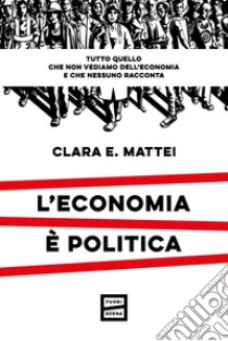 L'economia è politica: Tutto quello che non vediamo dell'economia e che nessuno racconta. E-book. Formato EPUB ebook di Clara E. Mattei