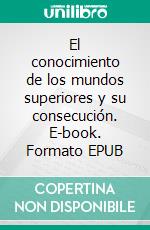 El conocimiento de los mundos superiores y su consecución. E-book. Formato EPUB ebook