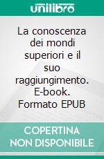 La conoscenza dei mondi superiori e il suo raggiungimento. E-book. Formato EPUB ebook