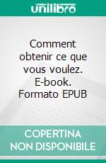 Comment obtenir ce que vous voulez. E-book. Formato EPUB ebook