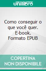 Como conseguir o que você quer. E-book. Formato EPUB ebook