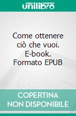 Come ottenere ciò che vuoi. E-book. Formato EPUB ebook