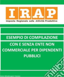 Irap esempio di compilazione con o senza Ente Non Commerciale per dipendente pubblici. E-book. Formato EPUB ebook di Francesco Belvedere