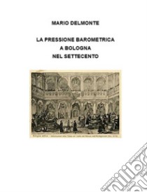 La pressione barometrica a Bologna nel Settecento. E-book. Formato EPUB ebook di Mario Delmonte