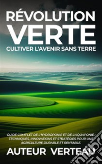 Révolution Verte : Cultiver l'Avenir sans TerreGuide Complet de l'Hydroponie et de l'Aquaponie : Techniques, Innovations et Stratégies pour une Agriculture Durable et Rentable.. E-book. Formato EPUB ebook di Auteur VertEau