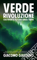 Verde Rivoluzione: Coltivare il Futuro senza TerraGuida Completa all&apos;Idroponica e all&apos;Acquaponica: Tecniche, Innovazioni e Strategie per un&apos;Agricoltura Sostenibile e Redditizia.. E-book. Formato EPUB ebook