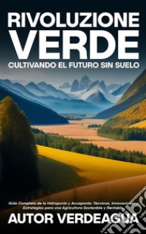 Rivoluzione Verde: Cultivando el Futuro Sin SueloGuía Completa de la Hidroponía y Acuaponía: Técnicas, Innovaciones y Estrategias para una Agricultura Sostenible y Rentable.. E-book. Formato EPUB ebook di Autor VerdeAgua