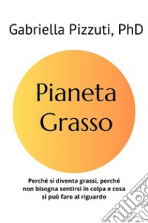 Pianeta GrassoPerché si diventa grassi, perché non bisogna sentirsi in colpa e cosa si può fare al riguardo. E-book. Formato EPUB ebook di Gabriella Pizzuti