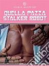 Quella pazza Stalker robotRibelle, affascinante, e perseguitato da una donna robot che lo ama follemente.. E-book. Formato EPUB ebook