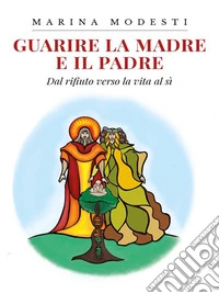Guarire La Madre E Il PadreDal rifiuto verso la vita al Si. E-book. Formato EPUB ebook