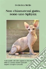 Non chiamatemi gatto, sono uno SPHYNX.Tutto quello che devi sapere e che non ti hanno mai detto su un essere Speciale, segreti, consigli e curiosità.. E-book. Formato EPUB ebook