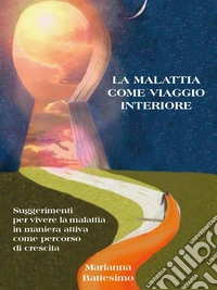 La Malattia come Viaggio InterioreSuggerimenti per vivere la malattia in maniera attiva e come percorso di crescita. E-book. Formato EPUB ebook