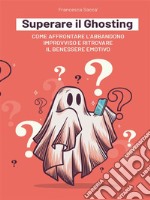 Superare il Ghosting Come affrontare l&apos;abbandono improvviso e ritrovare il benessere emotivo. E-book. Formato EPUB