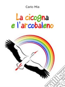 La cicogna e l'arcobaleno. E-book. Formato EPUB ebook di Carlo Mia