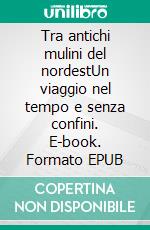 Tra antichi mulini del nordestUn viaggio nel tempo e senza confini. E-book. Formato EPUB ebook