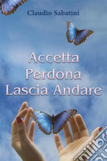 Accetta Perdona Lascia andare. E-book. Formato EPUB ebook di Claudio Sabatini