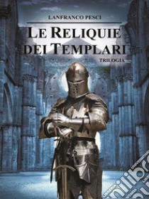 Le Reliquie dei Templari - Trilogia Completa. E-book. Formato EPUB ebook di Lanfranco Pesci