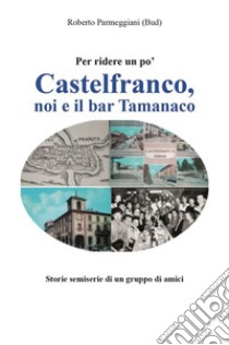 Castelfranco, noi e il bar TamanacoStorie semiserie di un gruppo di amici. E-book. Formato EPUB ebook di Roberto Parmeggiani