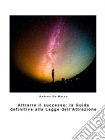 Attrarre il successo: la Guida definitiva alla Legge dell'Attrazione. E-book. Formato EPUB ebook di Andrea De Marco