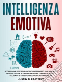 Intelligenza EmotivaScopri Come Gestire le Emozioni Attraverso una Mentalità Positiva e Come Acquisire Maggiore Consapevolezza e Fiducia in te Stesso Utilizzando l'Autodisciplina. E-book. Formato EPUB ebook di Justin D. Easterly