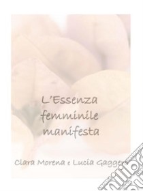 L’Essenza femminile manifestaAccoglienza, intuito, accettazione e perdono  per generare nuova vita e nuove idee. E-book. Formato PDF ebook di Clara Morena e Lucia Gaggero