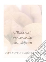 L’Essenza femminile manifestaAccoglienza, intuito, accettazione e perdono  per generare nuova vita e nuove idee. E-book. Formato PDF ebook