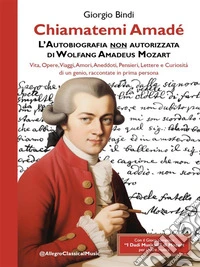 Chiamatemi Amadé - L'Autobiografia non autorizzata di Wolfang Amadeus MozartVita, Opere, Viaggi, Amori, Aneddoti, Pensieri, Lettere e Curiosità di un genio, raccontate in prima persona. E-book. Formato EPUB ebook