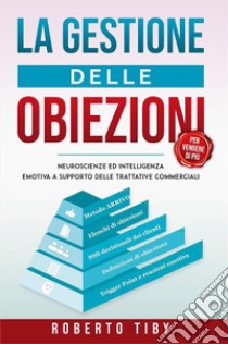 La gestione delle obiezioniNeuroscienze ed intelligenza emotiva a supporto delle trattative commerciali. E-book. Formato EPUB ebook di Roberto Tiby