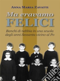 Ma eravamo feliciBanchi di nebbia in una scuola degli anni Sessanta vicino al Po. E-book. Formato EPUB ebook di Anna Maria Zavatti